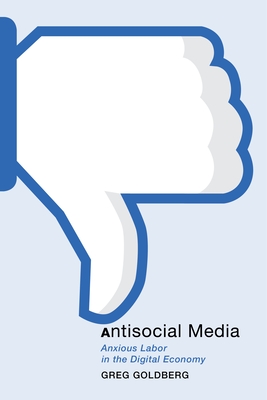 Antisocial Media: Anxious Labor in the Digital Economy - Goldberg, Greg