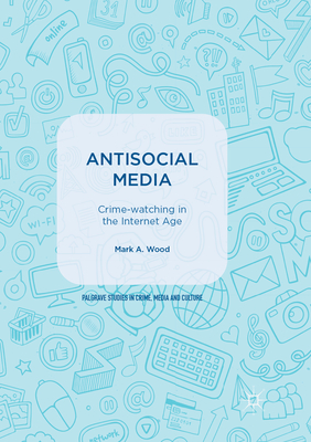 Antisocial Media: Crime-watching in the Internet Age - Wood, Mark A., MD.