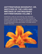 Antitrinitarian Biography, or Sketches of the Lives and Writings of Distinguished Antitrinitarians, Vol. 1 of 3: Exhibiting a View of the State of the Unitarian Doctrine and Worship in the Principal Nations of Europe, from the Reformation to the Close of