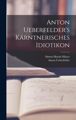 Anton Ueberfelder's Karntnerisches Idiotikon - Ueberfelder, Anton, and Simon Martin Mayer (Creator)