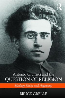 Antonio Gramsci and the Question of Religion: Ideology, Ethics, and Hegemony - Grelle, Bruce