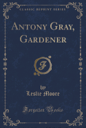 Antony Gray, Gardener (Classic Reprint)