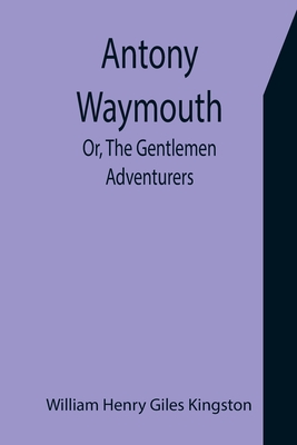 Antony Waymouth; Or, The Gentlemen Adventurers - Henry Giles Kingston, William