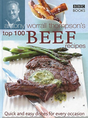 Antony Worrall Thompson's Top 100 Beef Recipes: Quick and Easy Dishes for Every Occasion - Worrall Thompson, Antony