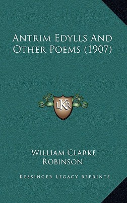 Antrim Edylls And Other Poems (1907) - Robinson, William Clarke