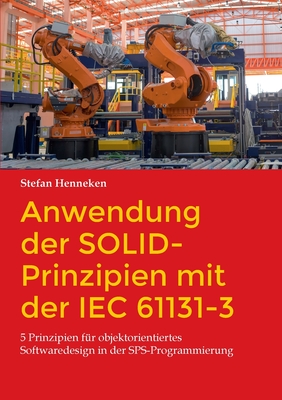 Anwendung der SOLID-Prinzipien mit der IEC 61131-3: 5 Prinzipien f?r objektorientiertes Softwaredesign in der SPS-Programmierung - Henneken, Stefan