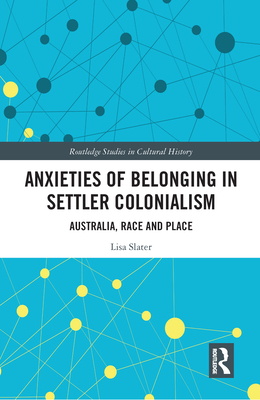 Anxieties of Belonging in Settler Colonialism: Australia, Race and Place - Slater, Lisa