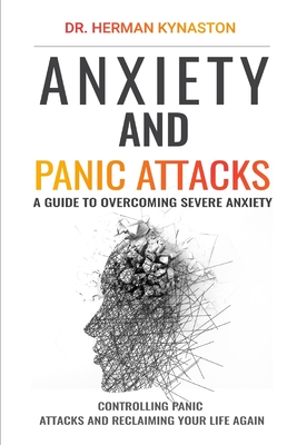 Anxiety and Panic Attacks: A Guide to Overcoming Severe Anxiety, Controlling Panic Attacks and Reclaiming Your Life Again ! - Kynaston, Herman, Dr.