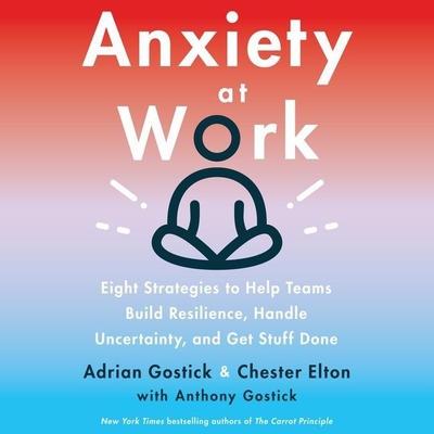 Anxiety at Work: 8 Strategies to Help Teams Build Resilience, Handle Uncertainty, and Get Stuff Done - Gostick, Adrian (Read by), and Elton, Chester (Read by), and Gostick, Anthony (Contributions by)