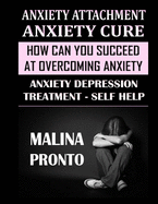 Anxiety Attachment & Anxiety Cure: How Can You Succeed At Overcoming Anxiety: Anxiety Depression Treatment - Self Help