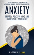 Anxiety: Create A Peaceful Mind And Unbreakable Confidence (Get Rid Of Anxiety In Relationship And Get Natural Remedies To Get Rid Of Anxiousness)