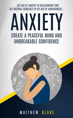 Anxiety: Create A Peaceful Mind And Unbreakable Confidence (Get Rid Of Anxiety In Relationship And Get Natural Remedies To Get Rid Of Anxiousness) - Blake, Matthew