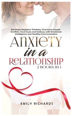 Anxiety in a Relationship: 2 Books in 1: Eliminate Negative Thinking, Overcome Couple Conflicts, Trust Issues and Jealousy with Emotional Intelligence and Healthy Communication - Richards, Emily