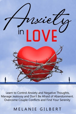 Anxiety in Love: Learn to Control Anxiety and Negative Thoughts, Manage Jealousy and Don't Be Afraid of Abandonment. Overcome Couple Conflicts and Find Your Serenity. - Gilbert, Melanie