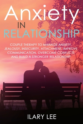 Anxiety in Relationship: Couple therapy to Manage Anxiety, Jealousy, Insecurity, Attachment, Improve Communication, Overcome Conflicts and Build a Stronger Relationship - Lee, Ilary