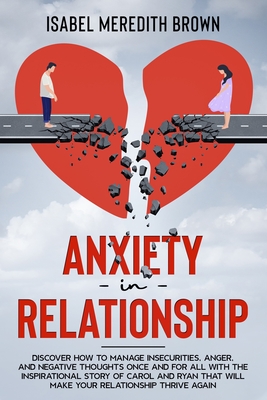Anxiety in Relationship: Discover How to Manage Insecurities, Anger, and Negative Thoughts Once and for All with the Inspirational Story of Carol and Ryan That Will Make Your Relationship Thrive Again - Brown, Isabel Meredith