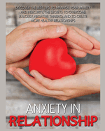 Anxiety In Relationship: Discover the Best Tips to Manage your Anxiety and Insecurity, the Secrets to Overcome Jealousy, Negative Thinking, and to Create More Healthy Relationships