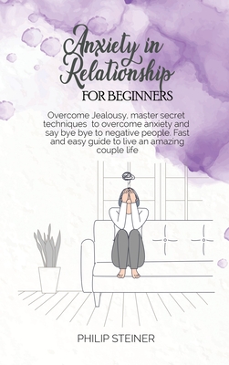 Anxiety In Relationship For Beginners: Overcome Jealousy, master secret techniques to overcome anxiety and say bye bye to negative people. Fast and easy guide to live an amazing couple life - Steiner, Philip