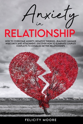 Anxiety in Relationship: How to Overcome Anxiety, Negative Thinking, Jealousy, Manage Insecurity and Attachment. Discover How to Eliminate Couples Conflicts to Establish Better Relationships - Moore, Felicity