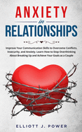 Anxiety In Relationship: Improve Your Communication Skills to Overcome Conflicts, Insecurity, and Anxiety. Learn How to Stop Overthinking About Breaking Up and Achieve Your Goals as a Couple