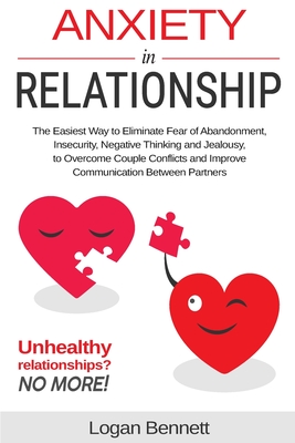 Anxiety in Relationship: The Easiest Way to Eliminate Fear of Abandonment, Insecurity, Negative Thinking and Jealousy to Overcome Couple Conflicts and Improve Communication Between Partners - Bennett, Logan