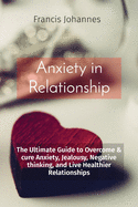 anxiety in relationship: The Ultimate Guide to Overcome & cure Anxiety, Jealousy, Negative thinking, and Live Healthier Relationships
