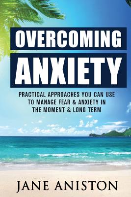 Anxiety: Overcoming Anxiety: Practical Approaches You Can Use To Manage Fear & Anxiety In The Moment & Long Term - Aniston, Jane