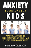 Anxiety Solutions for Kids: Practical Tools to Overcome Worry, Fear, and Stress with Confidence