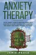 Anxiety Therapy: Social Anxiety Workbook with Reduce Stress Practices for Accept Yourself. Stop Worrying, End Anxiety, End Phobia and Heal Your Body.
