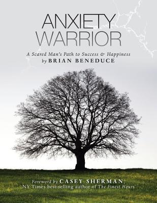 Anxiety Warrior: A Scared Man's Path to Success and Happiness - Beneduce, Brian, and Sherman, Casey (Foreword by)
