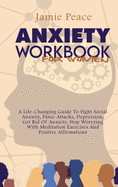 Anxiety Workbook for Women: A Life-Changing Guide To Fight Social Anxiety, Panic Attacks, Depression, Get Rid Of Anxiety, Stop Worrying With Meditation Exercises And Positive Affirmations