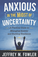 Anxious in the Midst of Uncertainty: A Practical Guide to Managing Anxiety and Building Resilience