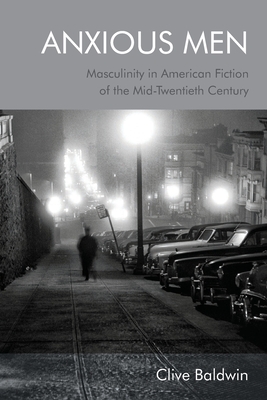 Anxious Men: Masculinity in American Fiction of the Mid-Twentieth Century - Baldwin, Clive