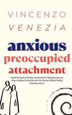 Anxious Preoccupied Attachment: Break the Cycle of Anxiety, Jealousy, Looming Fear, Abandonment of Nurture, Lack of Trust and Connection with Your Partner Without Feeling Unworthy of Love - Venezia, Vincenzo