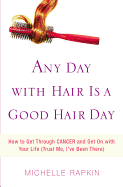 Any Day with Hair Is a Good Hair Day: How to Get Through Cancer and Get on with Your Life (Trust Me, I've Been There) - Rapkin, Michelle