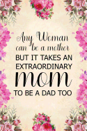 Any Woman Can Be a Mother But It Takes an Extraordinary Mom to Be a Dad Too: Notebook to Write in for Mother's Day, Mother's Day Journal, Single Mom Gifts, Mom Journal, Mother's Day Notebook