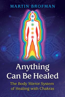 Anything Can Be Healed: The Body Mirror System of Healing with Chakras - Brofman, Martin, and Parkinson, Anna (Foreword by)