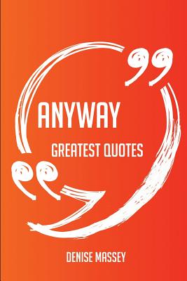 Anyway Greatest Quotes - Quick, Short, Medium or Long Quotes. Find the Perfect Anyway Quotations for All Occasions - Spicing Up Letters, Speeches, and Everyday Conversations. - Massey, Denise