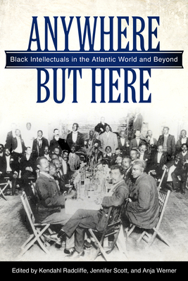 Anywhere But Here: Black Intellectuals in the Atlantic World and Beyond - Radcliffe, Kendahl (Editor), and Scott, Jennifer (Editor), and Werner, Anja (Editor)