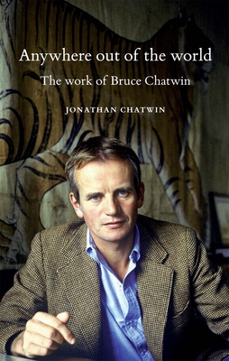Anywhere out of the World: The Work of Bruce Chatwin - Chatwin, Jonathan