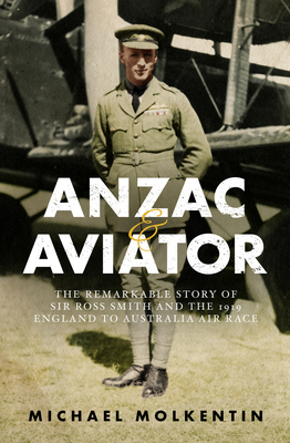 Anzac and Aviator: The Remarkable Story of Sir Ross Smith and the 1919 England to Australia Air Race - Molkentin, Michael