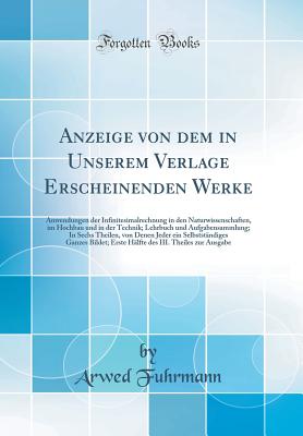 Anzeige Von Dem in Unserem Verlage Erscheinenden Werke: Anwendungen Der Infinitesimalrechnung in Den Naturwissenschaften, Im Hochbau Und in Der Technik; Lehrbuch Und Aufgabensammlung; In Sechs Theilen, Von Denen Jeder Ein Selbststndiges Ganzes Bildet; E - Fuhrmann, Arwed