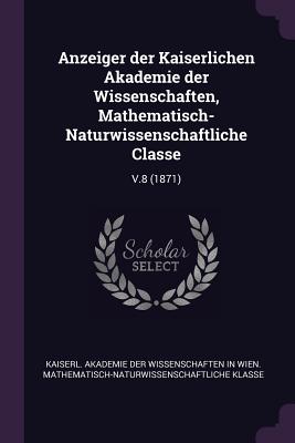 Anzeiger der Kaiserlichen Akademie der Wissenschaften, Mathematisch-Naturwissenschaftliche Classe: V.8 (1871) - Kaiserl Akademie Der Wissenschaften in (Creator)