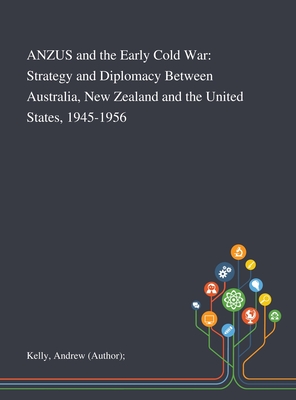 ANZUS and the Early Cold War: Strategy and Diplomacy Between Australia, New Zealand and the United States, 1945-1956 - Kelly, Andrew (author)