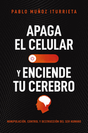 Apaga El Celular Y Enciende Tu Cerebro: Manipulaci?n, Control Y Destrucci?n del Ser Humano