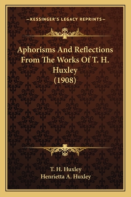 Aphorisms And Reflections From The Works Of T. H. Huxley (1908) - Huxley, T H, and Huxley, Henrietta A (Editor)