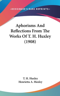 Aphorisms And Reflections From The Works Of T. H. Huxley (1908) - Huxley, T H, and Huxley, Henrietta A (Editor)