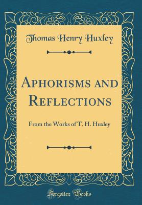 Aphorisms and Reflections: From the Works of T. H. Huxley (Classic Reprint) - Huxley, Thomas Henry