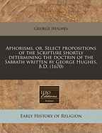 Aphorisms, Or, Select Propositions of the Scripture Shortly Determining the Doctrin of the Sabbath Ed. by O. Hughes