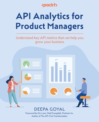 API Analytics for Product Managers: Understand key API metrics that can help you grow your business - Goyal, Deepa, and Lane, Kin (Foreword by)